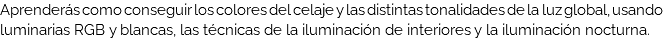 Aprenderás como conseguir los colores del celaje y las distintas tonalidades de la luz global, usando luminarias RGB y blancas, las técnicas de la iluminación de interiores y la iluminación nocturna.